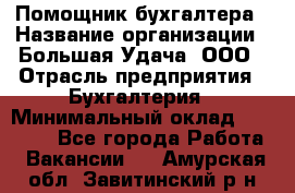 Помощник бухгалтера › Название организации ­ Большая Удача, ООО › Отрасль предприятия ­ Бухгалтерия › Минимальный оклад ­ 30 000 - Все города Работа » Вакансии   . Амурская обл.,Завитинский р-н